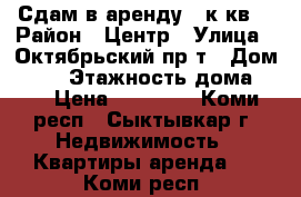 Сдам в аренду 1 к.кв. › Район ­ Центр › Улица ­ Октябрьский пр-т › Дом ­ 76 › Этажность дома ­ 5 › Цена ­ 10 000 - Коми респ., Сыктывкар г. Недвижимость » Квартиры аренда   . Коми респ.